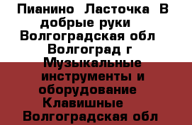 Пианино “Ласточка“.В добрые руки. - Волгоградская обл., Волгоград г. Музыкальные инструменты и оборудование » Клавишные   . Волгоградская обл.